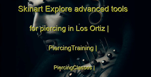 Skinart Explore advanced tools for piercing in Los Ortiz | PiercingTraining | PiercingClasses | SkinartTraining-Colombia